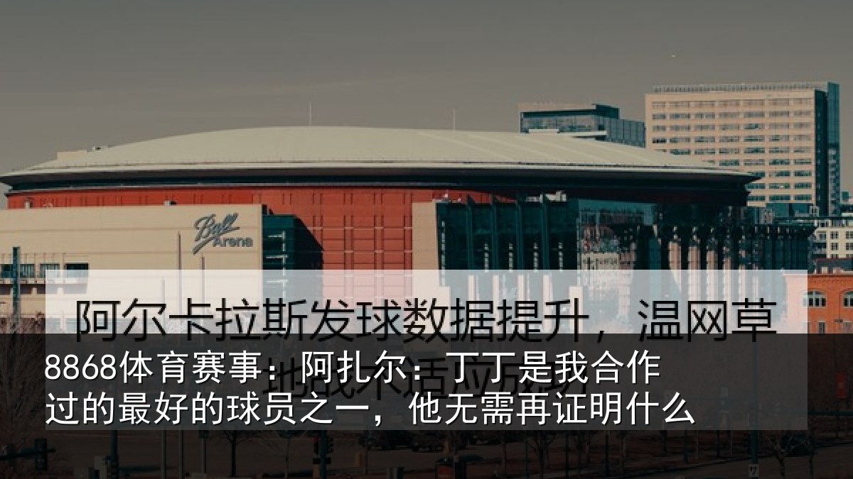 8868体育赛事：阿扎相关情况的最相关情况需再证明什么