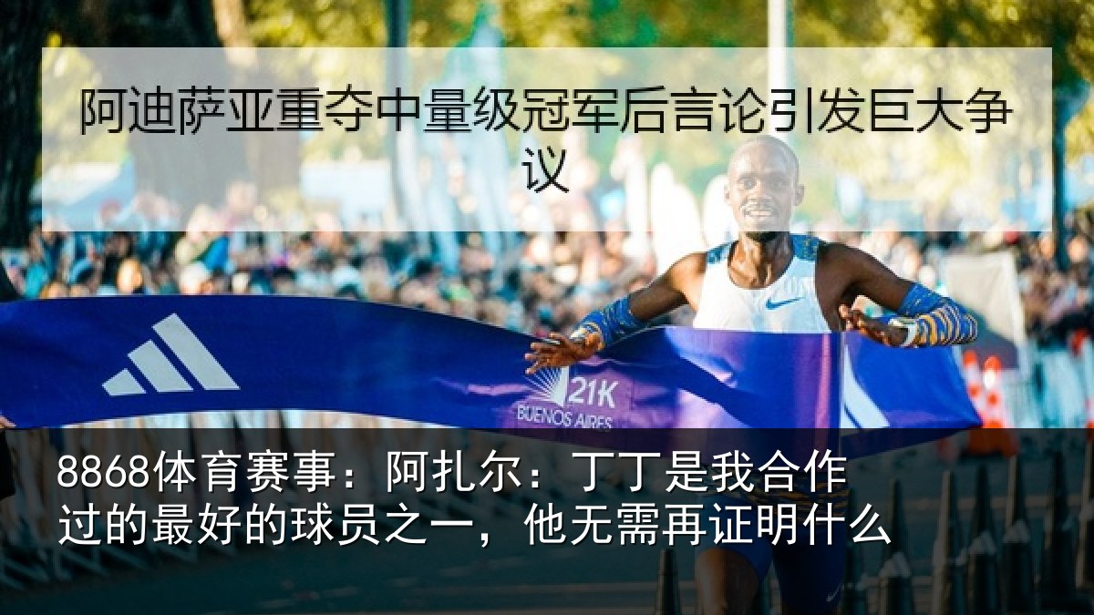 8868体育赛事：阿扎尔：丁丁是我合作过的最好的球员之一，他无需再证明什么