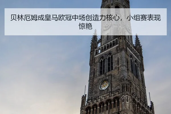 贝林厄姆成皇马欧冠中场创造力核心，小组赛表现惊艳