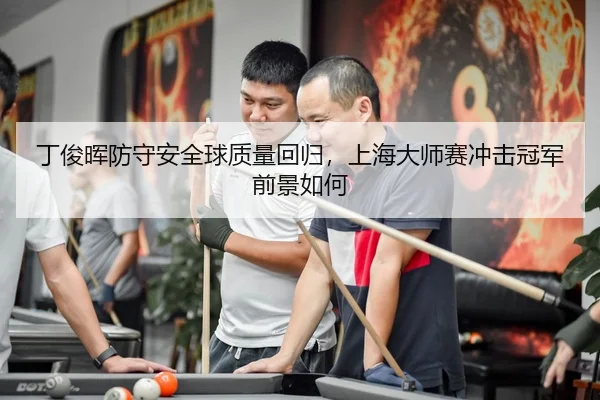 丁俊晖防守安全球质量回归，上海大师赛冲击冠军前景如何
