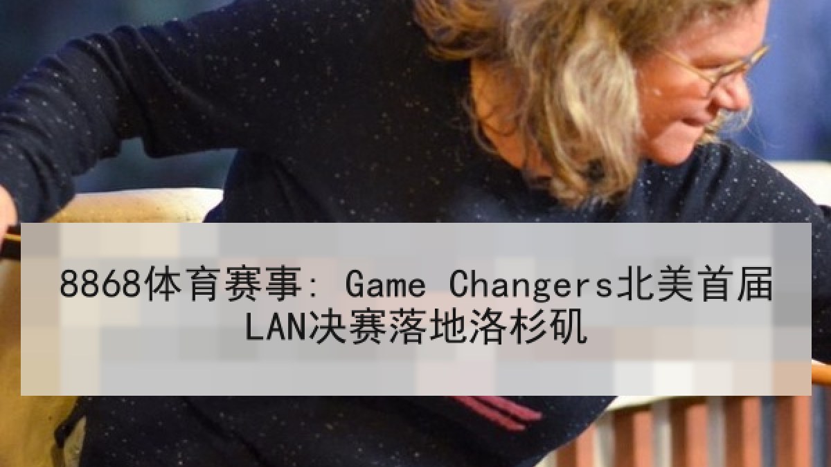 8868体育赛事: Game Changers北美首届LAN决赛落地洛杉矶