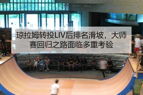 琼拉姆转投LIV后排名滑坡，大师赛回归之路面临多重考验