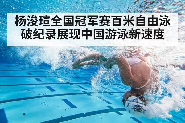 杨浚瑄全国冠军赛百米自由泳破纪录展现中国游泳新速度