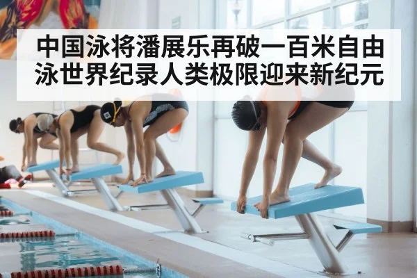 中国泳将潘展乐再破一百米自由泳世界纪录人类极限迎来新纪元