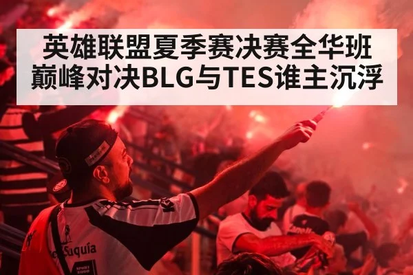 英雄联盟夏季赛决赛全华班巅峰对决BLG与TES谁主沉浮
