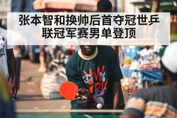 张本智和换帅后首夺冠世乒联冠军赛男单登顶