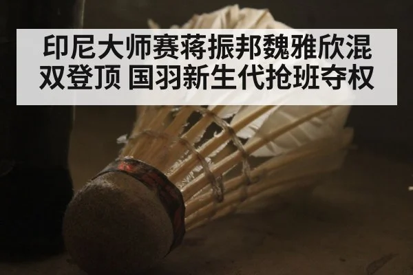 印尼大师赛蒋振邦魏雅欣混双登顶 国羽新生代抢班夺权