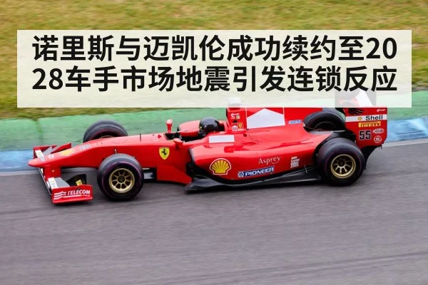 诺里斯与迈凯伦成功续约至2028车手市场地震引发连锁反应